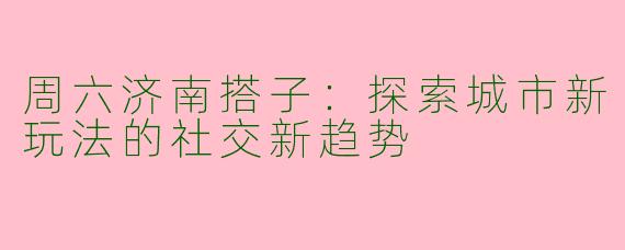 周六济南搭子：探索城市新玩法的社交新趋势