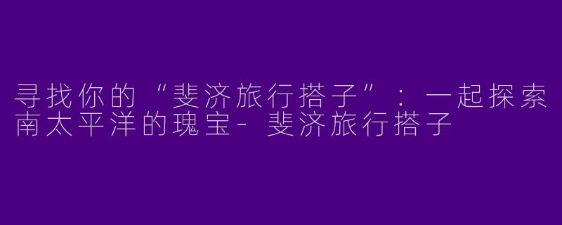 寻找你的“斐济旅行搭子”：一起探索南太平洋的瑰宝-斐济旅行搭子