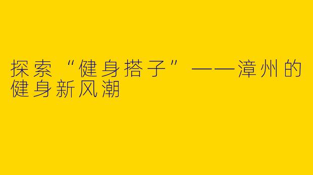 探索“健身搭子”——漳州的健身新风潮