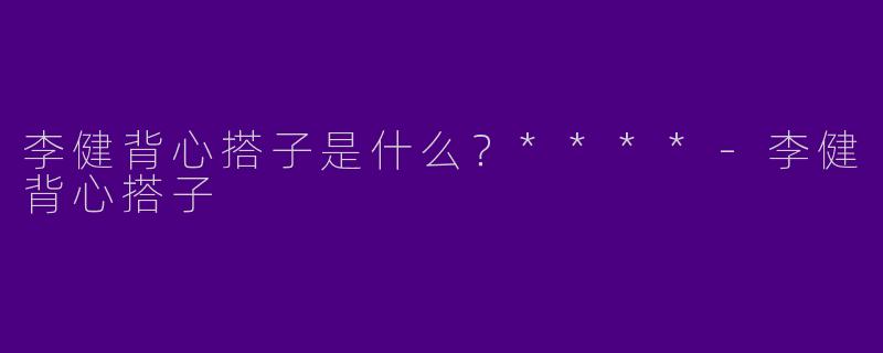 李健背心搭子是什么?****