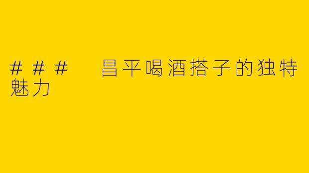 ### 昌平喝酒搭子的独特魅力