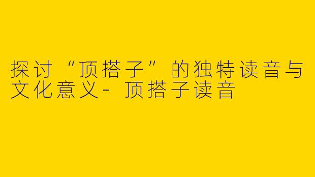 探讨“顶搭子”的独特读音与文化意义-顶搭子读音