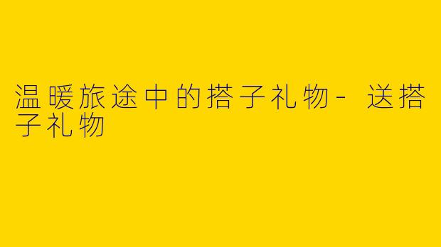 温暖旅途中的搭子礼物