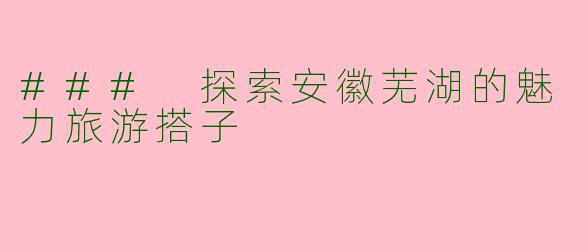 ### 探索安徽芜湖的魅力旅游搭子