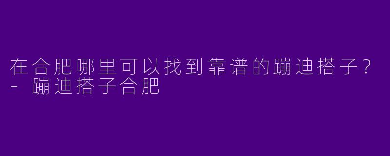 在合肥哪里可以找到靠谱的蹦迪搭子?