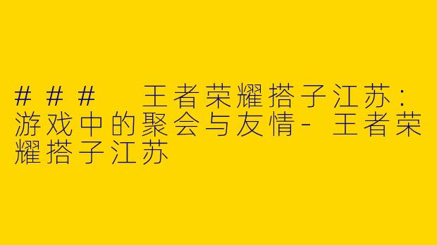 ### 王者荣耀搭子江苏：游戏中的聚会与友情-王者荣耀搭子江苏