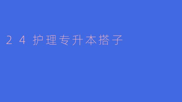 ### 探索24护理专升本搭子的意义与价值