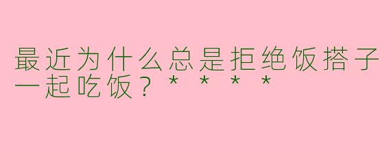 最近为什么总是拒绝饭搭子一起吃饭?****