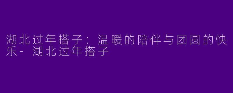 湖北过年搭子：温暖的陪伴与团圆的快乐-湖北过年搭子