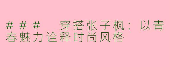### 穿搭张子枫：以青春魅力诠释时尚风格