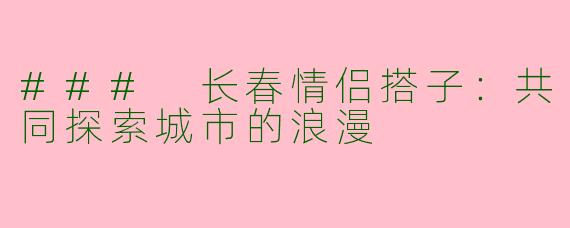 ### 长春情侣搭子：共同探索城市的浪漫