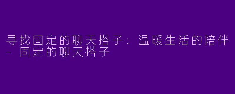寻找固定的聊天搭子：温暖生活的陪伴-固定的聊天搭子
