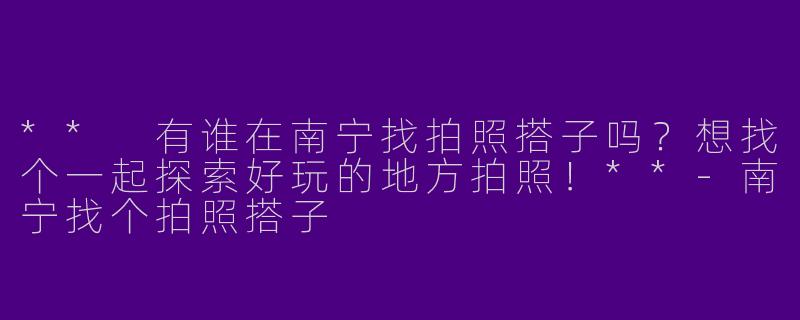** 有谁在南宁找拍照搭子吗？想找个一起探索好玩的地方拍照！**