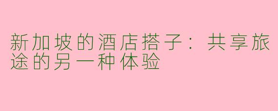 新加坡的酒店搭子：共享旅途的另一种体验