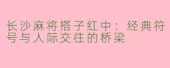 长沙麻将搭子红中:经典符号与人际交往的桥梁