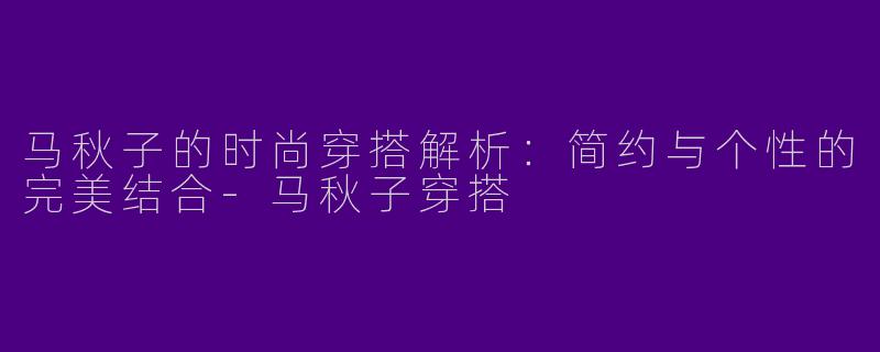 马秋子的时尚穿搭解析：简约与个性的完美结合-马秋子穿搭