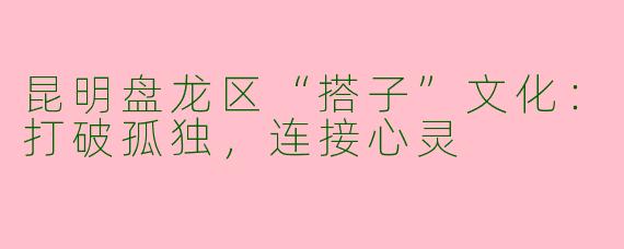 昆明盘龙区“搭子”文化：打破孤独，连接心灵