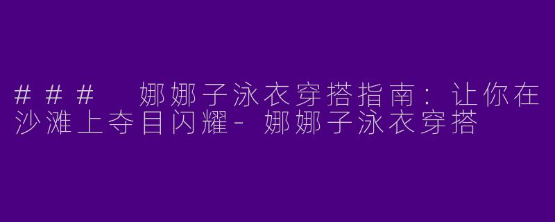 ### 娜娜子泳衣穿搭指南：让你在沙滩上夺目闪耀