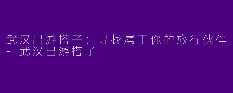武汉出游搭子:寻找属于你的旅行伙伴