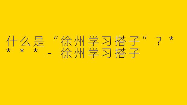 什么是“徐州学习搭子”?****