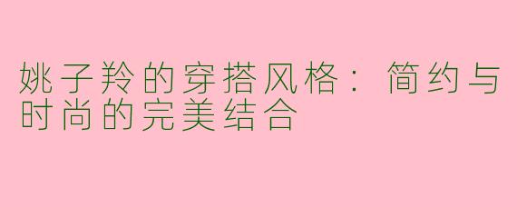 姚子羚的穿搭风格：简约与时尚的完美结合