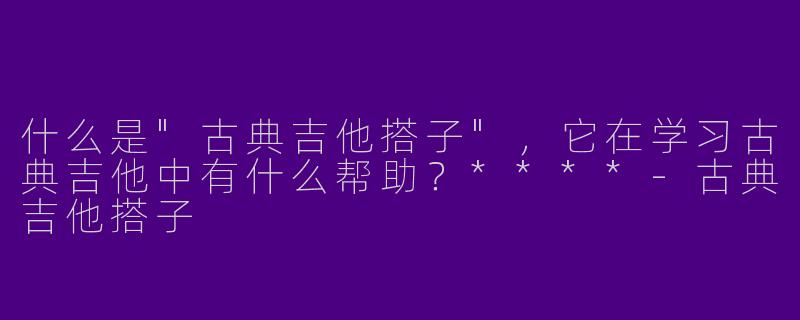 什么是"古典吉他搭子"，它在学习古典吉他中有什么帮助？****