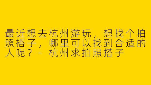 最近想去杭州游玩,想找个拍照搭子,哪里可以找到合适的人呢?