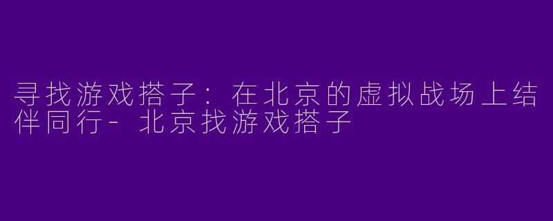 寻找游戏搭子：在北京的虚拟战场上结伴同行-北京找游戏搭子