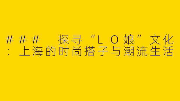 ### 探寻“LO娘”文化：上海的时尚搭子与潮流生活
