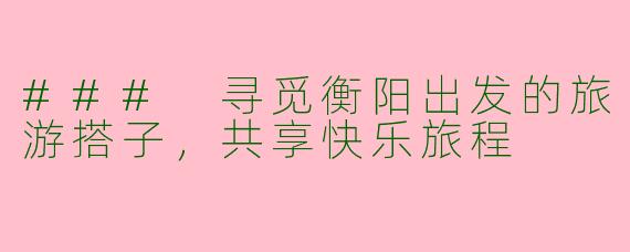 ### 寻觅衡阳出发的旅游搭子，共享快乐旅程