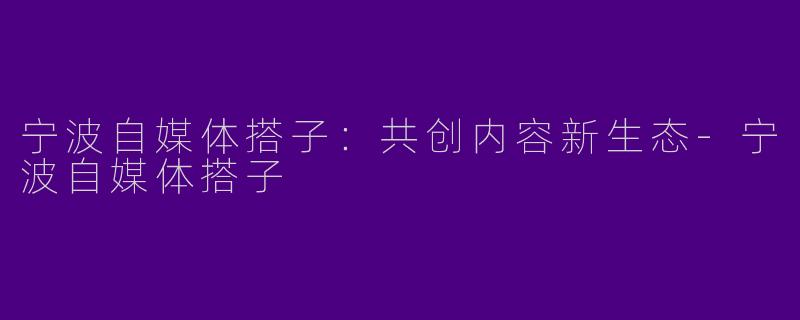 宁波自媒体搭子：共创内容新生态-宁波自媒体搭子