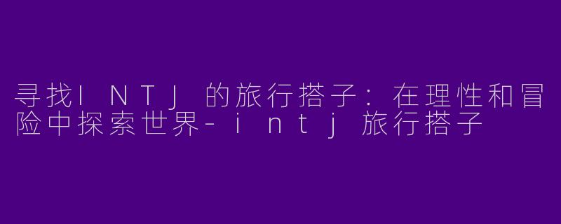 寻找INTJ的旅行搭子：在理性和冒险中探索世界