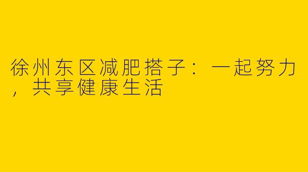 徐州东区减肥搭子:一起努力,共享健康生活