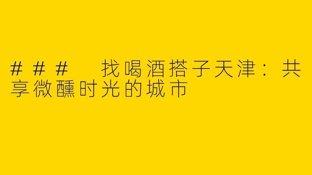 ### 找喝酒搭子天津:共享微醺时光的城市