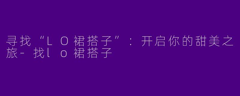 寻找“LO裙搭子”：开启你的甜美之旅-找lo裙搭子