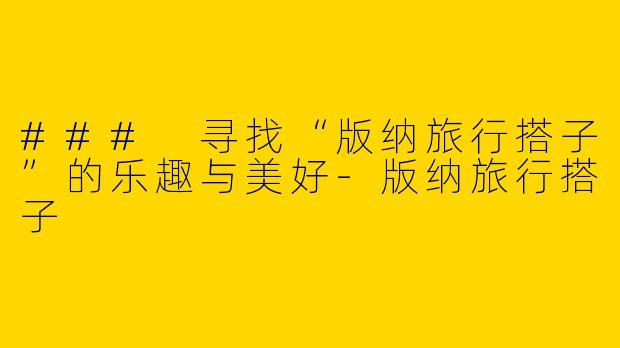 ### 寻找“版纳旅行搭子”的乐趣与美好-版纳旅行搭子