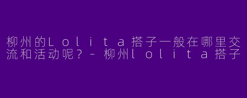 柳州的Lolita搭子一般在哪里交流和活动呢?