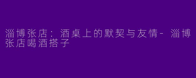 淄博张店：酒桌上的默契与友情