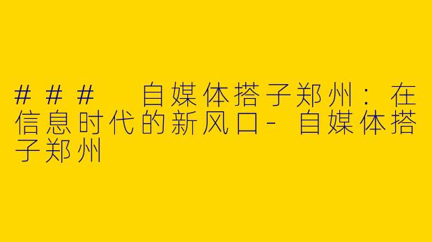 ### 自媒体搭子郑州：在信息时代的新风口-自媒体搭子郑州