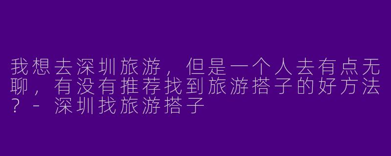 我想去深圳旅游，但是一个人去有点无聊，有没有推荐找到旅游搭子的好方法？