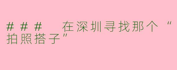 ### 在深圳寻找那个“拍照搭子”