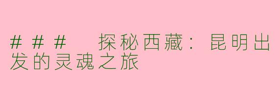 ### 探秘西藏：昆明出发的灵魂之旅