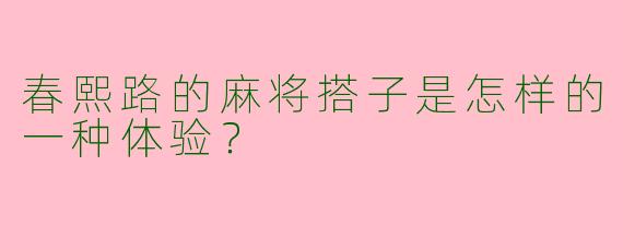 春熙路的麻将搭子是怎样的一种体验?