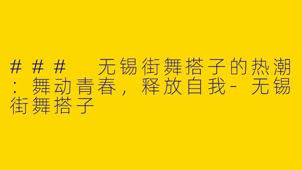 ### 无锡街舞搭子的热潮：舞动青春，释放自我