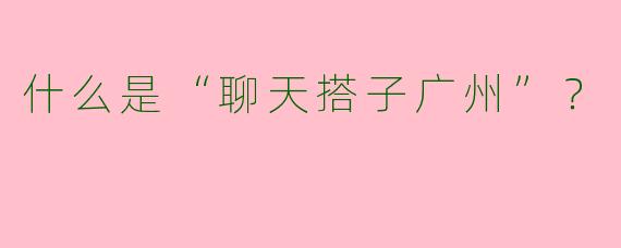 什么是“聊天搭子广州”？  