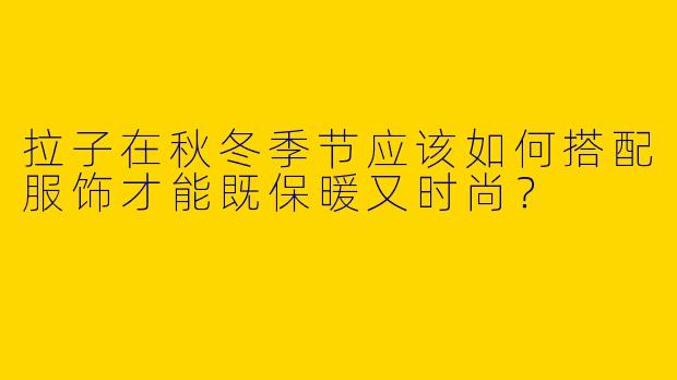 拉子在秋冬季节应该如何搭配服饰才能既保暖又时尚？