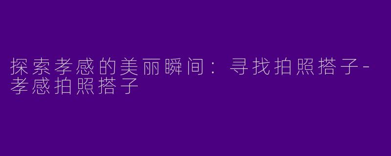 探索孝感的美丽瞬间：寻找拍照搭子-孝感拍照搭子