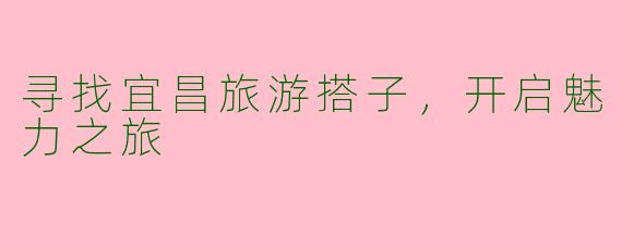 寻找宜昌旅游搭子，开启魅力之旅