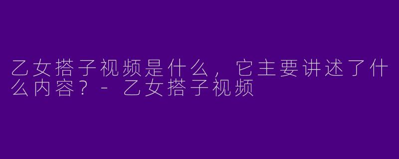 乙女搭子视频是什么,它主要讲述了什么内容?