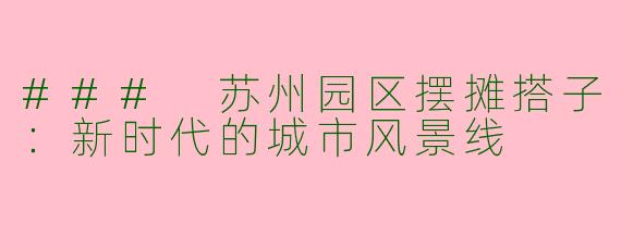 ### 苏州园区摆摊搭子：新时代的城市风景线